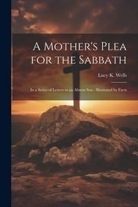 Produktbild: A Mother's Plea for the Sabbath: In a Series of Letters to an Absent Son: Illustrated by Facts