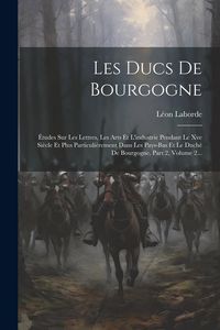 Produktbild: Les Ducs De Bourgogne: &Eacute;tudes Sur Les Lettres, Les Arts Et L'industrie Pendant Le Xve Si&egrave;cle Et Plus Particuli&egrave;rement Dans Les Pays-bas Et Le