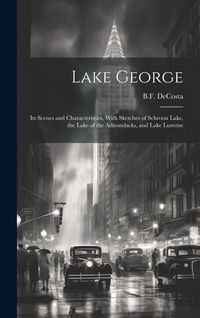 Produktbild: Lake George: Its Scenes and Characteristics, With Sketches of Schroon Lake, the Lake of the Adirondacks, and Lake Luzerne
