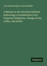 Produktbild: A Manual on the Christian Sabbath, Embracing a Consideration of Its Perpetual Obligation, Change of Day, Utility, and Duties