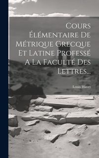 Produktbild: Cours &Eacute;l&eacute;mentaire De M&eacute;trique Grecque Et Latine Profess&eacute; A La Facult&eacute; Des Lettres...