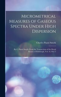Produktbild: Micrometrical Measures of Gaseous Spectra Under High Dispersion: By C. Piazzi Smyth. From the Transactions of the Royal Society of Edinburgh, Vol. 32,