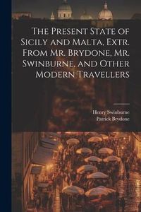 Produktbild: The Present State of Sicily and Malta, Extr. From Mr. Brydone, Mr. Swinburne, and Other Modern Travellers