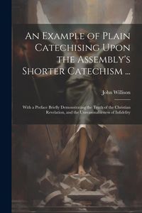 Produktbild: An Example of Plain Catechising Upon the Assembly's Shorter Catechism ...: With a Preface Briefly Demonstrating the Truth of the Christian Revelation,