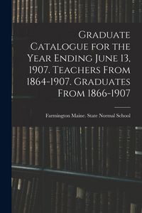 Produktbild: Graduate Catalogue for the Year Ending June 13, 1907. Teachers From 1864-1907. Graduates From 1866-1907