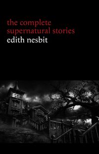 Produktbild: Edith Nesbit: The Complete Supernatural Stories (20+ tales of terror and mystery: The Haunted House, Man-Size in Marble, The Power of Darkness, In the