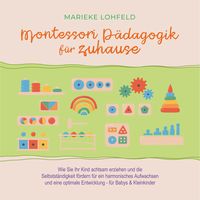 Produktbild: Montessori P&auml;dagogik f&uuml;r zuhause: Wie Sie Ihr Kind achtsam erziehen und die Selbstst&auml;ndigkeit f&ouml;rdern f&uuml;r ein harmonisches Aufwachsen und eine optimale Entwicklung - f&uuml;r Babys & Kleinkinder