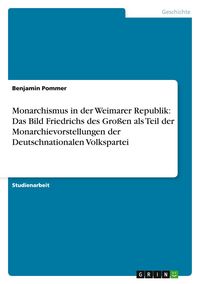 Produktbild: Monarchismus in der Weimarer Republik: Das Bild Friedrichs des Gro&szlig;en als Teil der Monarchievorstellungen der Deutschnationalen Volkspartei