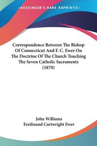 Bild vom Artikel Correspondence Between The Bishop Of Connecticut And F. C. Ewer On The Doctrine Of The Church Touching The Seven Catholic Sacraments (1870) vom Autor John Williams