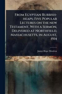 Produktbild: From Egyptian Rubbish-heaps; Five Popular Lectures on the new Testament, With a Sermon, Delivered at Northfield, Massachusetts, in August, 1914