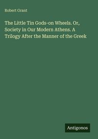 Produktbild: The Little Tin Gods-on Wheels. Or, Society in Our Modern Athens. A Trilogy After the Manner of the Greek