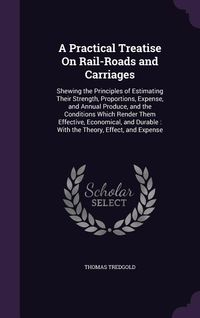 Produktbild: A Practical Treatise On Rail-Roads and Carriages: Shewing the Principles of Estimating Their Strength, Proportions, Expense, and Annual Produce, and t