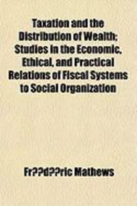 Produktbild: Taxation and the Distribution of Wealth; Studies in the Economic, Ethical, and Practical Relations of Fiscal Systems to Social Organization