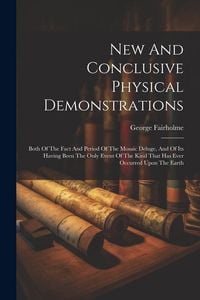 Produktbild: New And Conclusive Physical Demonstrations: Both Of The Fact And Period Of The Mosaic Deluge, And Of Its Having Been The Only Event Of The Kind That H