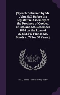 Produktbild: [Speech Delivered by Mr. John Hall Before the Legislative Assembly of the Province of Quebec, on 4th and 5th December 1894 on the Loan of 27,632,647 F