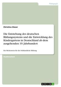 Produktbild: Die Entstehung des deutschen Bildungssystems und die Entwicklung des Kindergartens in Deutschland ab dem ausgehenden 19. Jahrhundert