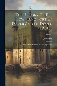 Produktbild: The History Of The Town And Port Of Dover And Of Dover Castle: With A Short Account Of The Cinque Ports; Volume 1