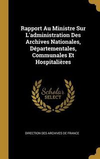 Produktbild: Rapport Au Ministre Sur L'administration Des Archives Nationales, D&eacute;partementales, Communales Et Hospitali&egrave;res