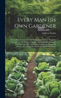 Produktbild: Every Man His Own Gardener: Or, A Plain Treatise On The Cultivation Of Every Requisite Vegetable In The Kitchen Garden, Alphabetically Arranged. W