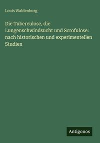 Produktbild: Die Tuberculose, die Lungenschwindsucht und Scrofulose: nach historischen und experimentellen Studien
