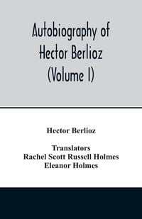 Produktbild: Autobiography of Hector Berlioz, member of the Institute of France, from 1803 to 1865. Comprising his travels in Italy, Germany, Russia, and England (