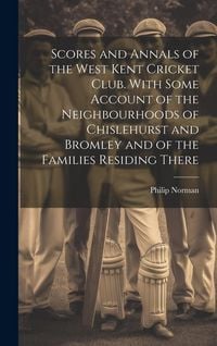 Produktbild: Scores and Annals of the West Kent Cricket Club. With Some Account of the Neighbourhoods of Chislehurst and Bromley and of the Families Residing There