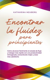 Produktbild: Encontrar la fluidez para principiantes C&oacute;mo alcanzar f&aacute;cilmente el estado de flujo y trabajar m&aacute;s r&aacute;pido con una productividad inimaginada, concentra