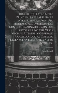 Produktbild: Idea Di Un Teatro Nelle Principali Sue Parti Simile A'teatri Antichi All' Uso Moderno Accomodato Del Conte Enea Arnaldi ... Con Due Discorsi L'uno Che