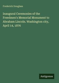 Produktbild: Inaugural Ceremonies of the Freedmen's Memorial Monument to Abraham Lincoln. Washington city, April 14, 1876