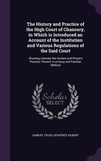 Produktbild: The History and Practice of the High Court of Chancery, in Which is Introduced an Account of the Institution and Various Regulations of the Said Court