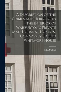 Produktbild: A Description of the Crimes and Horrors in the Interior of Warburton's Private Mad-house at Hoxton, Commonly Called Whitmore House