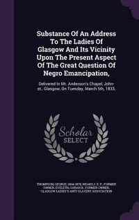 Produktbild: Substance Of An Address To The Ladies Of Glasgow And Its Vicinity Upon The Present Aspect Of The Great Question Of Negro Emancipation,: Delivered In M
