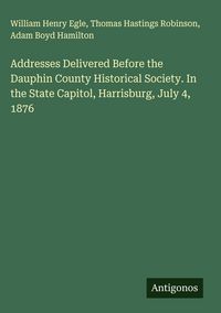 Produktbild: Addresses Delivered Before the Dauphin County Historical Society. In the State Capitol, Harrisburg, July 4, 1876