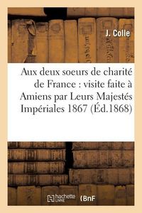 Produktbild: Aux Deux Soeurs de Charit&eacute; de France: Visite Faite &Agrave; Amiens Par Leurs Majest&eacute;s Imp&eacute;riales 1867