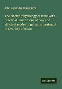 Produktbild: The electro-physiology of man: With practical illustrations of new and efficient modes of galvanic treatment in a variety of cases