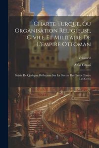 Produktbild: Charte Turque, Ou Organisation Religieuse, Civile Et Militaire De L'empire Ottoman: Suivie De Quelques R&eacute;flexions Sur La Guerre Des Turcs Contre Les G