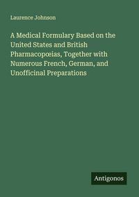 Produktbild: A Medical Formulary Based on the United States and British Pharmacop&iquest;ias, Together with Numerous French, German, and Unofficinal Preparations