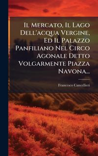 Produktbild: Il Mercato, Il Lago Dell'acqua Vergine, Ed Il Palazzo Panfiliano Nel Circo Agonale Detto Volgarmente Piazza Navona...