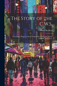 Produktbild: The Story of the C.W.S.; the Jubilee History of the Co-operative Wholesale Society Limited, 1863-1913;