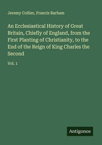 Produktbild: An Ecclesiastical History of Great Britain, Chiefly of England, from the First Planting of Christianity, to the End of the Reign of King Charles the Second