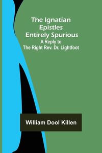 Produktbild: The Ignatian Epistles Entirely Spurious; A Reply to the Right Rev. Dr. Lightfoot
