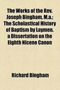 Produktbild: The Works of the REV. Joseph Bingham, M.A.; The Scholastical History of Baptism by Laymen. a Dissertation on the Eighth Nicene Canon