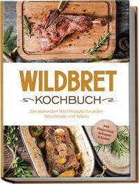 Produktbild: Wildbret Kochbuch: Die leckersten Wild Rezepte f&uuml;r jeden Geschmack und Anlass - inkl. Fingerfood, Beilagen & So&szlig;en