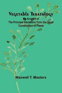 Produktbild: Vegetable Teratology; An Account of the Principal Deviations from the Usual Construction of Plants