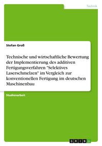 Produktbild: Technische und wirtschaftliche Bewertung der Implementierung des additiven Fertigungsverfahren "Selektives Laserschmelzen" im Vergleich zur konventionellen Fertigung im deutschen Maschinenbau