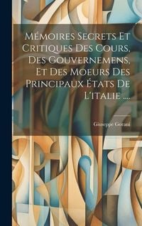 Produktbild: M&eacute;moires Secrets Et Critiques Des Cours, Des Gouvernemens, Et Des Moeurs Des Principaux &Eacute;tats De L'italie ....