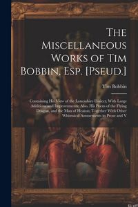 Produktbild: The Miscellaneous Works of Tim Bobbin, Esp. [Pseud.]: Containing His View of the Lancashire Dialect, With Large Additions and Improvements: Also, His