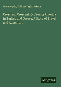 Produktbild: Cross and Crescent. Or, Young America in Turkey and Greece. A Story of Travel and Adventure