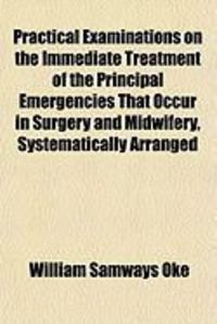 Produktbild: Practical Examinations on the Immediate Treatment of the Principal Emergencies That Occur in Surgery and Midwifery, Systematically Arranged