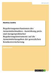Produktbild: Regulierungsmechanismen des Arzneimittelmarktes - Auswirkung preis- und mengenpolitischer Regulierungsinstrumente auf die Arzneimittelausgaben der gesetzlichen Krankenversicherung